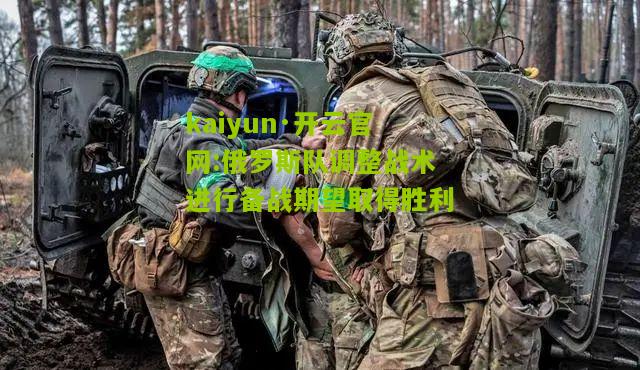 kaiyun·开云官网:俄罗斯队调整战术进行备战期望取得胜利