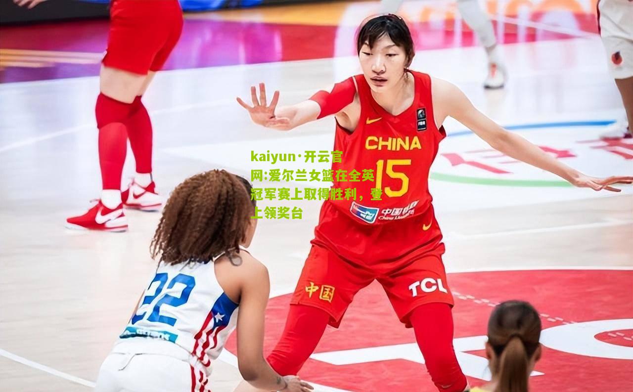 kaiyun·开云官网:爱尔兰女篮在全英冠军赛上取得胜利，登上领奖台