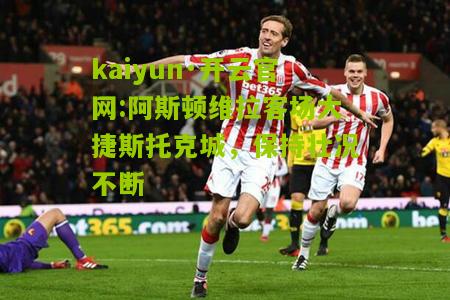 kaiyun·开云官网:阿斯顿维拉客场大捷斯托克城，保持壮况不断