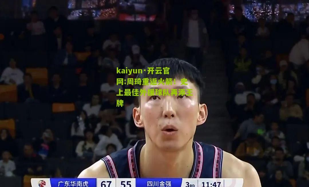 kaiyun·开云官网:周琦重返火箭！史上最佳外援球队再添王牌