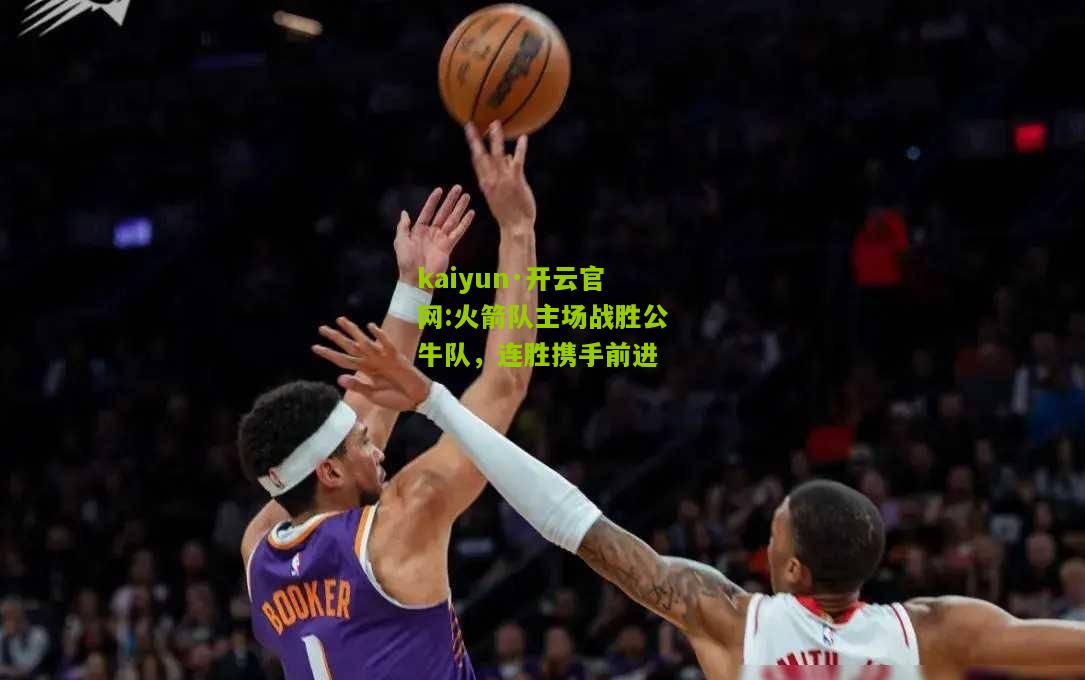 kaiyun·开云官网:火箭队主场战胜公牛队，连胜携手前进