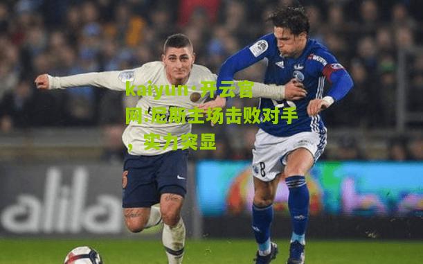 kaiyun·开云官网:尼斯主场击败对手，实力突显