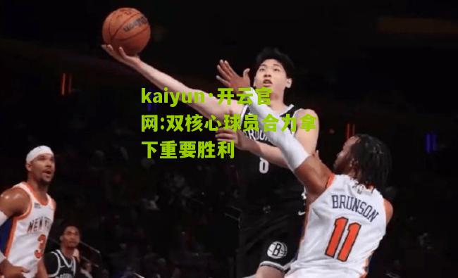 kaiyun·开云官网:双核心球员合力拿下重要胜利