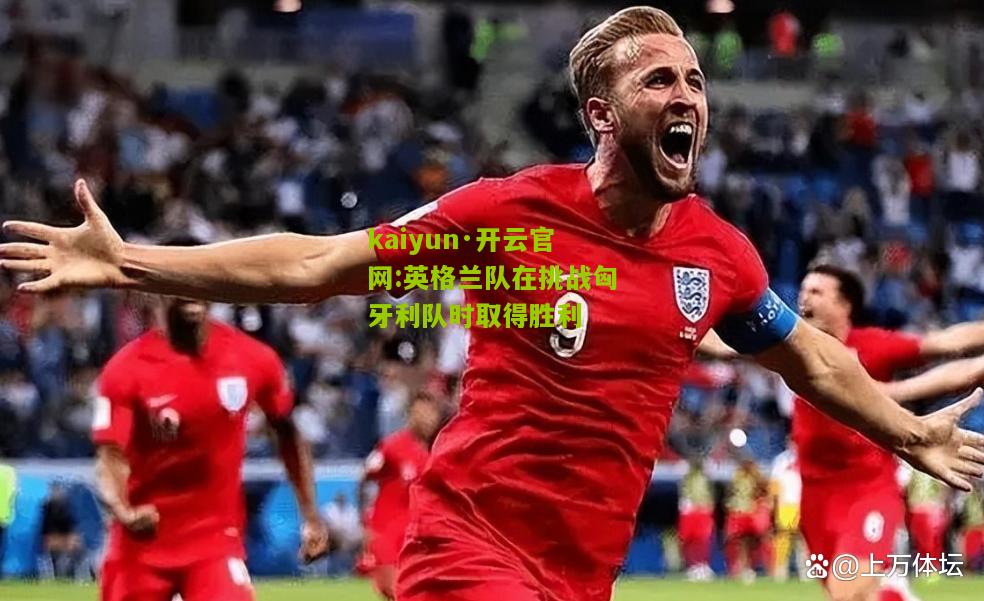 kaiyun·开云官网:英格兰队在挑战匈牙利队时取得胜利