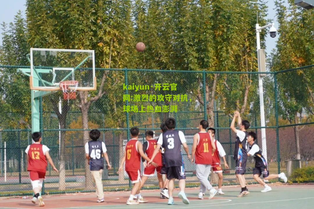 kaiyun·开云官网:激烈的攻守对抗，球场上热血澎湃