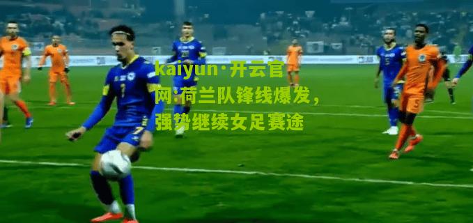 kaiyun·开云官网:荷兰队锋线爆发，强势继续女足赛途