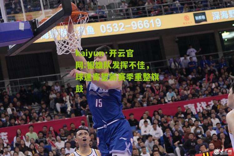 kaiyun·开云官网:祖雄队发挥不佳，球迷寄望新赛季重整旗鼓