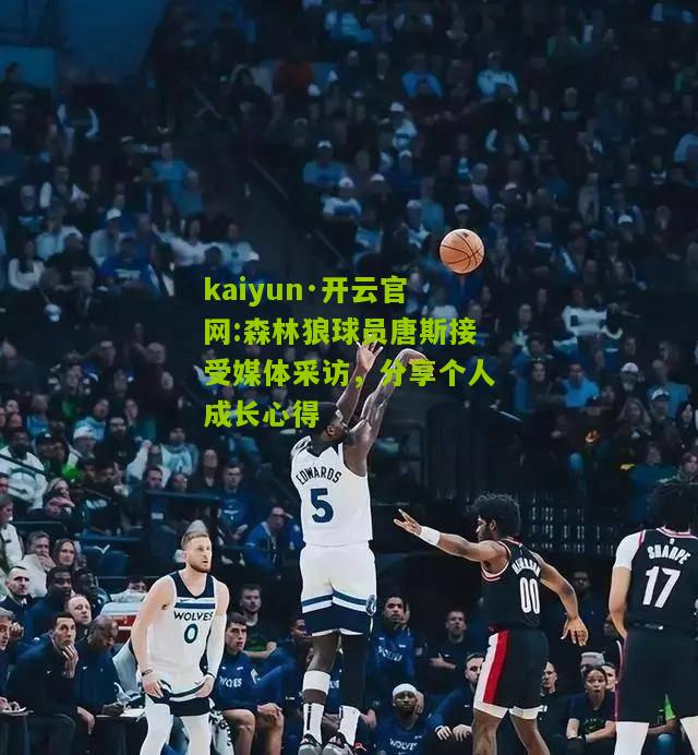 kaiyun·开云官网:森林狼球员唐斯接受媒体采访，分享个人成长心得