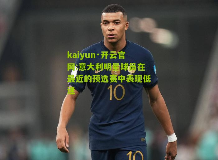 kaiyun·开云官网:意大利明星球员在最近的预选赛中表现低迷