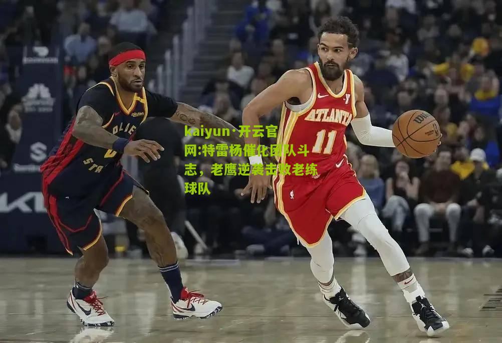 kaiyun·开云官网:特雷杨催化团队斗志，老鹰逆袭击败老练球队