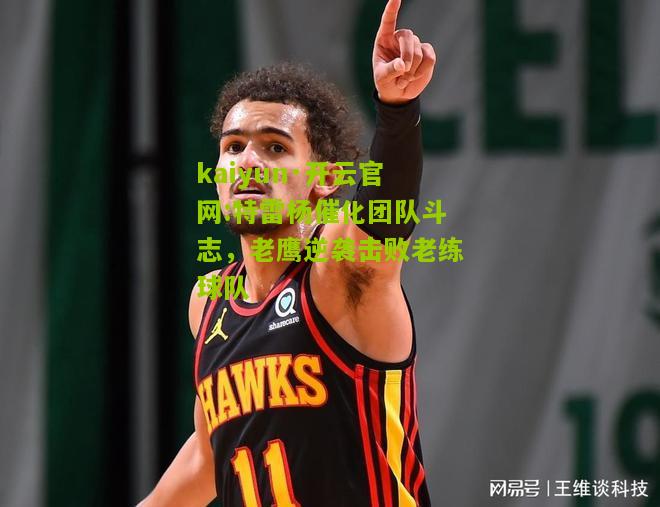 kaiyun·开云官网:特雷杨催化团队斗志，老鹰逆袭击败老练球队