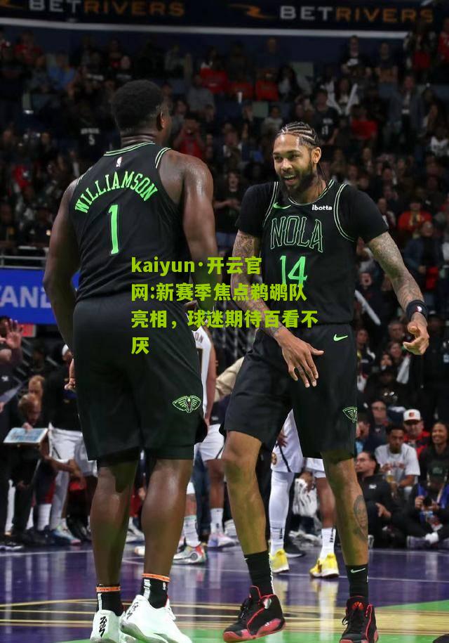 kaiyun·开云官网:新赛季焦点鹈鹕队亮相，球迷期待百看不厌