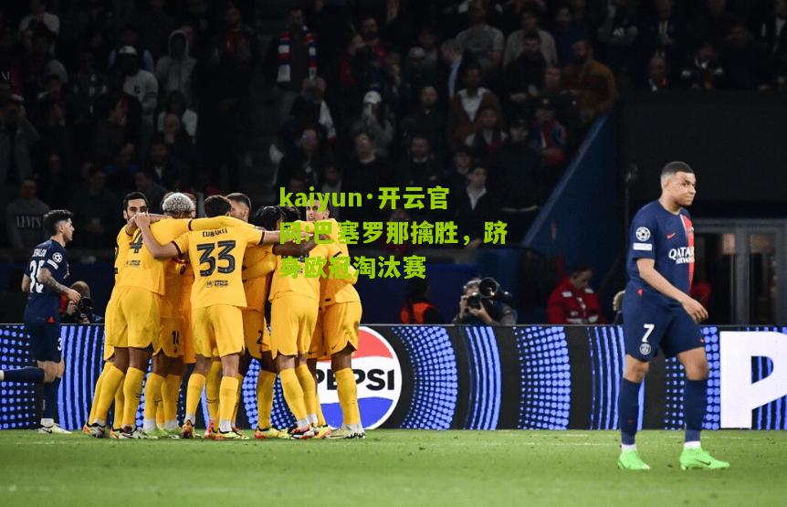 kaiyun·开云官网:巴塞罗那擒胜，跻身欧冠淘汰赛