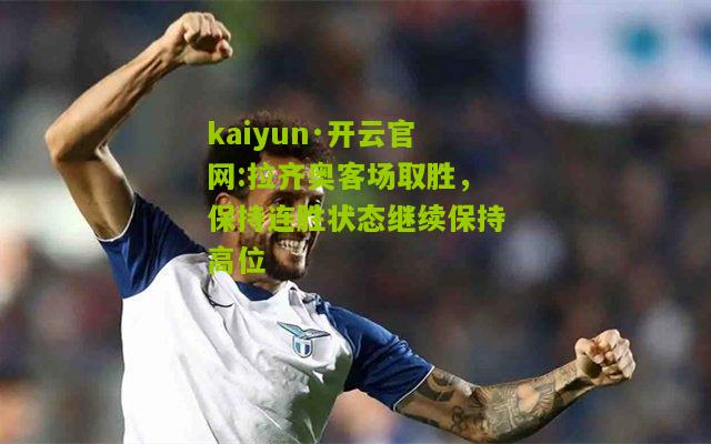 kaiyun·开云官网:拉齐奥客场取胜，保持连胜状态继续保持高位