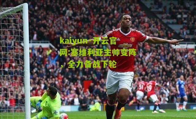 kaiyun·开云官网:塞维利亚主帅变阵，全力备战下轮