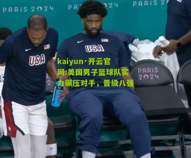 kaiyun·开云官网:美国男子篮球队实力碾压对手，晋级八强