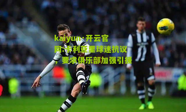 kaiyun·开云官网:卡利亚里球迷抗议，要求俱乐部加强引援