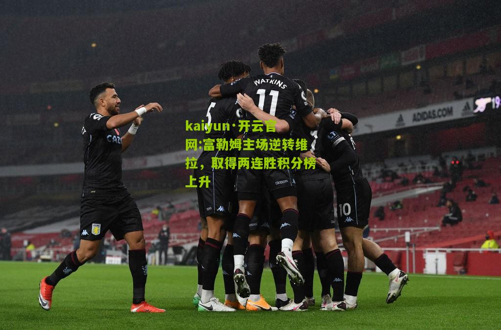 kaiyun·开云官网:富勒姆主场逆转维拉，取得两连胜积分榜上升