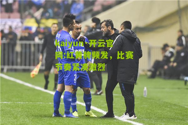 kaiyun·开云官网:红黄牌频发，比赛节奏紧凑激烈