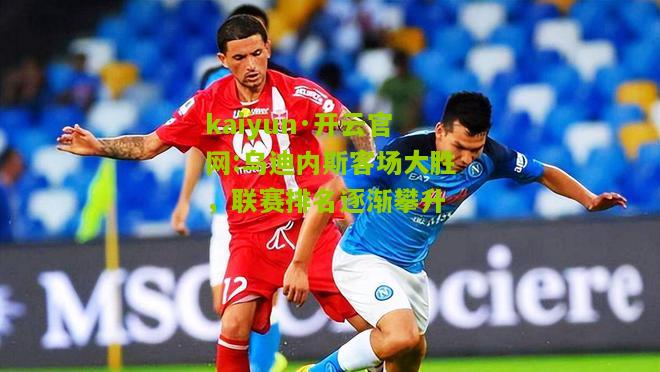 kaiyun·开云官网:乌迪内斯客场大胜，联赛排名逐渐攀升