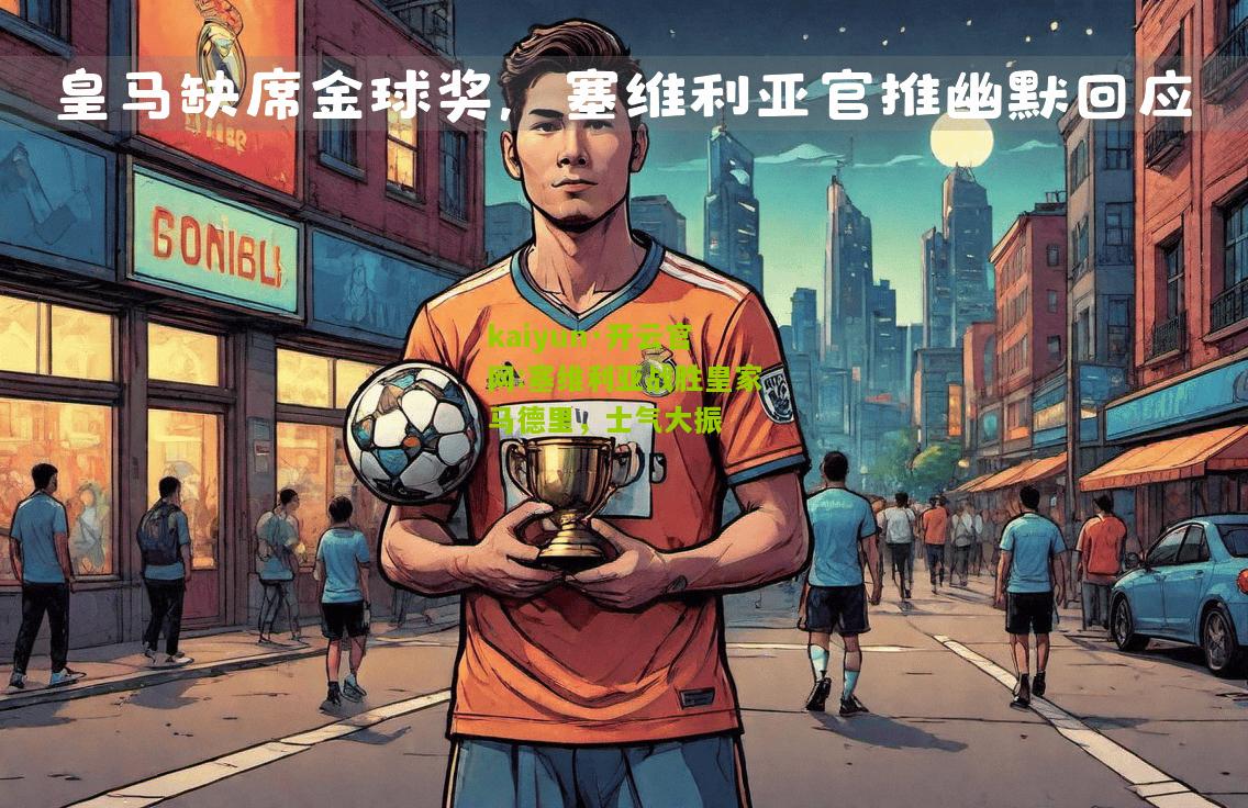 kaiyun·开云官网:塞维利亚战胜皇家马德里，士气大振