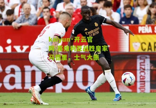 kaiyun·开云官网:塞维利亚战胜皇家马德里，士气大振