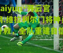 kaiyun·开云官网:维拉利尔门将神勇扑救，全队重建自信