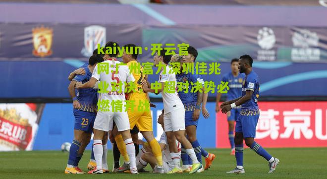 kaiyun·开云官网:广州富力深圳佳兆业对决，中超对决势必燃情开战