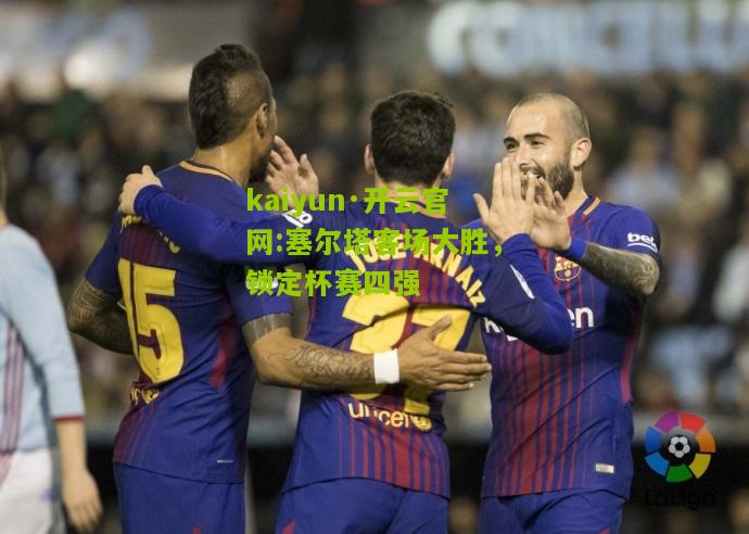 kaiyun·开云官网:塞尔塔客场大胜，锁定杯赛四强