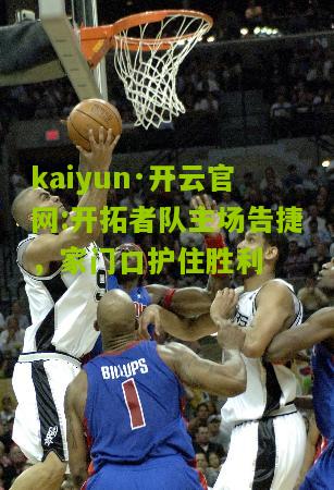 kaiyun·开云官网:开拓者队主场告捷，家门口护住胜利