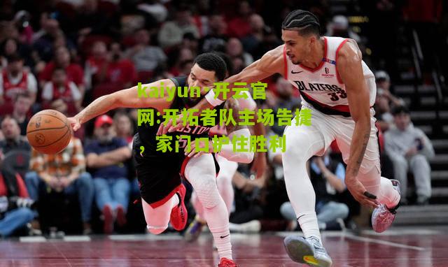 kaiyun·开云官网:开拓者队主场告捷，家门口护住胜利