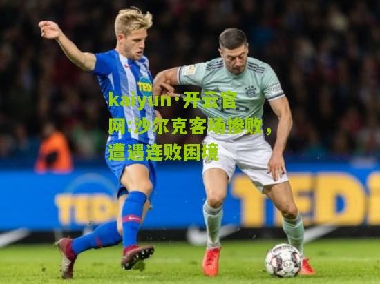kaiyun·开云官网:沙尔克客场惨败，遭遇连败困境