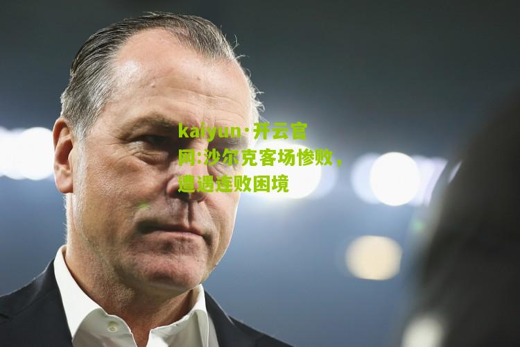 kaiyun·开云官网:沙尔克客场惨败，遭遇连败困境