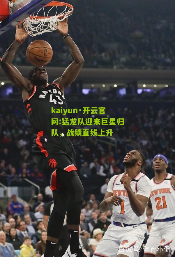 kaiyun·开云官网:猛龙队迎来巨星归队，战绩直线上升
