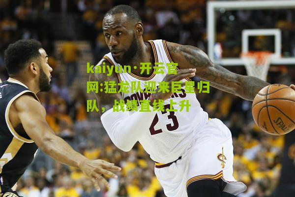 kaiyun·开云官网:猛龙队迎来巨星归队，战绩直线上升