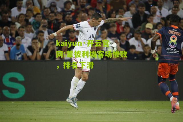 kaiyun·开云官网:蒙彼利埃客场惨败，排名下滑