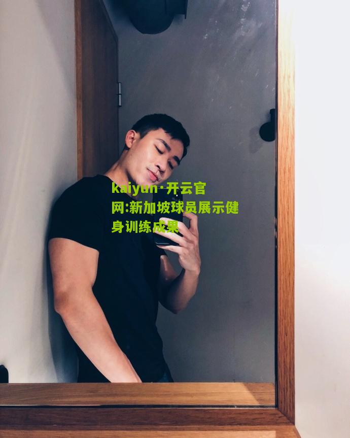 kaiyun·开云官网:新加坡球员展示健身训练成果