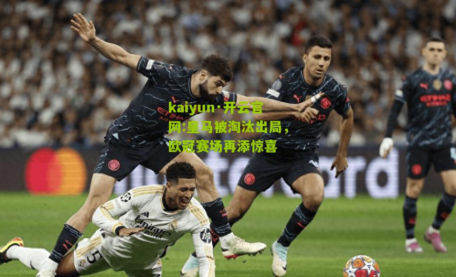 kaiyun·开云官网:皇马被淘汰出局，欧冠赛场再添惊喜