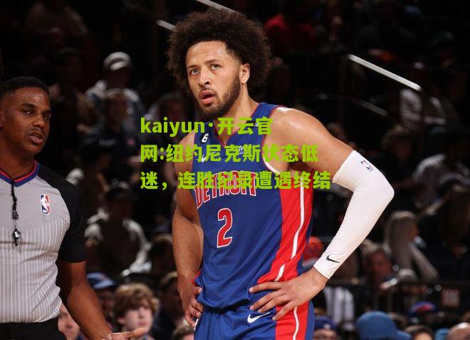 kaiyun·开云官网:纽约尼克斯状态低迷，连胜纪录遭遇终结