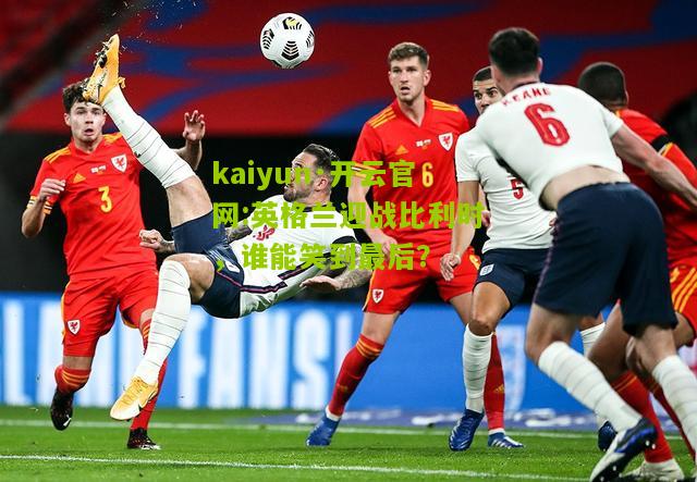 kaiyun·开云官网:英格兰迎战比利时，谁能笑到最后？