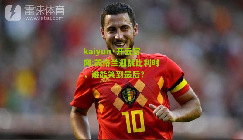kaiyun·开云官网:英格兰迎战比利时，谁能笑到最后？
