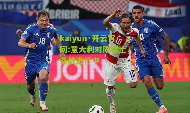 kaiyun·开云官网:意大利对阵瑞士，备战进行中