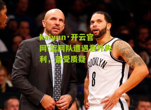 kaiyun·开云官网:篮网队遭遇意外失利，备受质疑