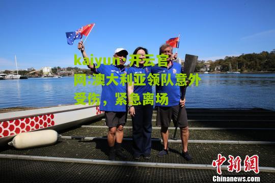 kaiyun·开云官网:澳大利亚领队意外受伤，紧急离场
