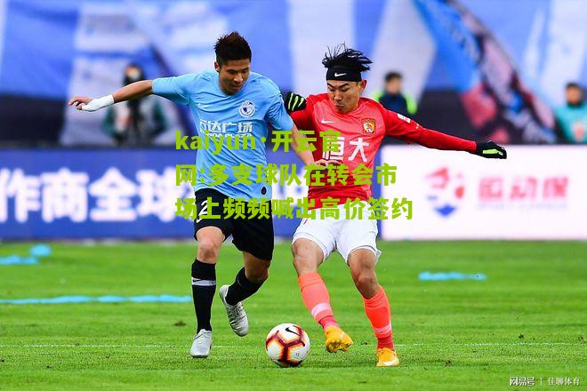 kaiyun·开云官网:多支球队在转会市场上频频喊出高价签约