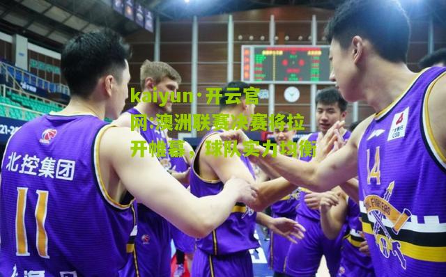 kaiyun·开云官网:澳洲联赛决赛将拉开帷幕，球队实力均衡