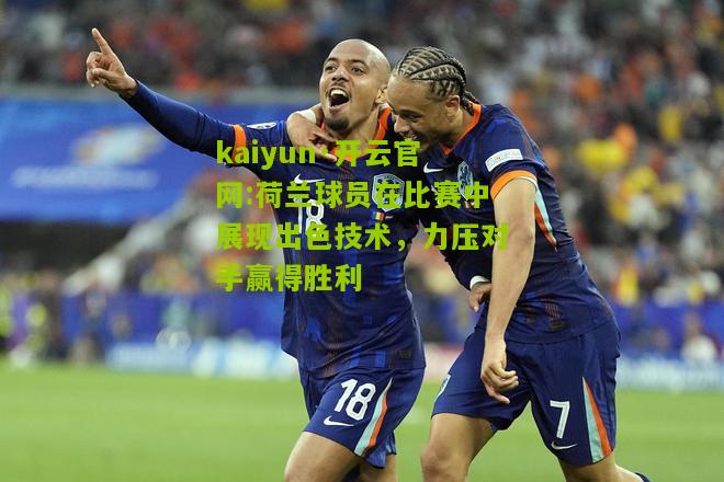 kaiyun·开云官网:荷兰球员在比赛中展现出色技术，力压对手赢得胜利