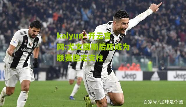 kaiyun·开云官网:尤文图斯后防成为联赛稳定支柱