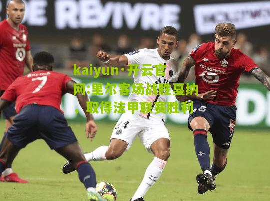 kaiyun·开云官网:里尔客场战胜戛纳，取得法甲联赛胜利