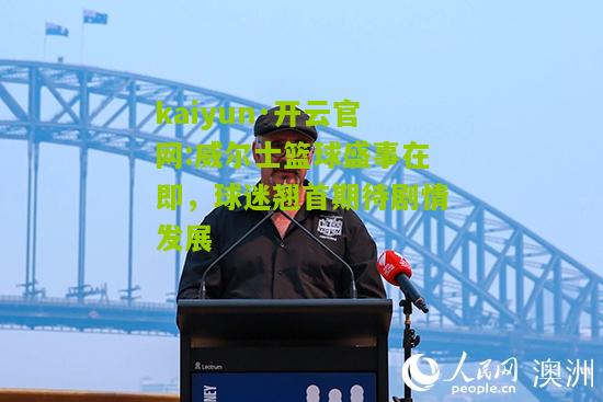 kaiyun·开云官网:威尔士篮球盛事在即，球迷翘首期待剧情发展